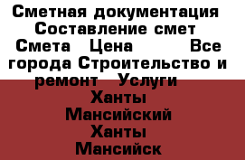 Сметная документация. Составление смет. Смета › Цена ­ 500 - Все города Строительство и ремонт » Услуги   . Ханты-Мансийский,Ханты-Мансийск г.